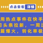 利用热点事件在快手做今日头条拉新，一周过万，篇篇爆火，转化率极高